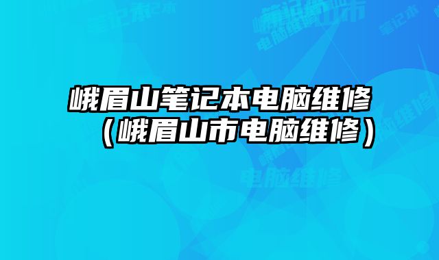 峨眉山筆記本電腦維修（峨眉山市電腦維修）