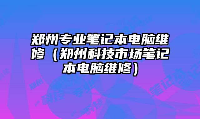 鄭州專業筆記本電腦維修（鄭州科技市場筆記本電腦維修）