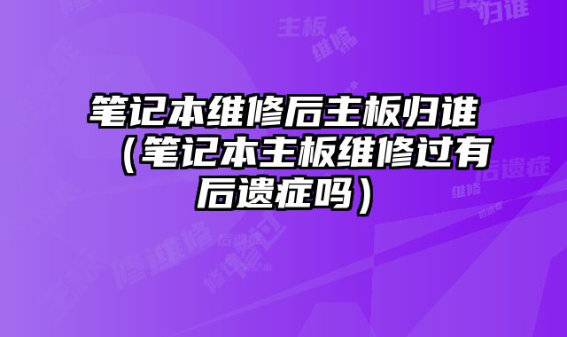筆記本維修后主板歸誰（筆記本主板維修過有后遺癥嗎）