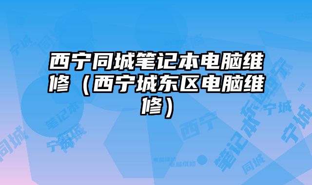 西寧同城筆記本電腦維修（西寧城東區電腦維修）