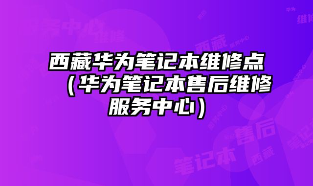 西藏華為筆記本維修點（華為筆記本售后維修服務中心）