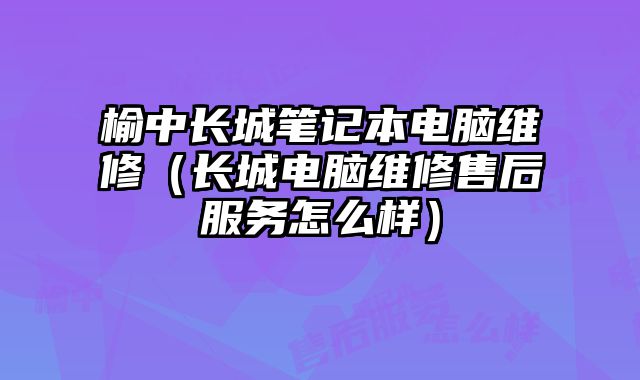 榆中長城筆記本電腦維修（長城電腦維修售后服務怎么樣）