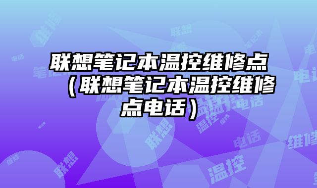 聯(lián)想筆記本溫控維修點（聯(lián)想筆記本溫控維修點電話）