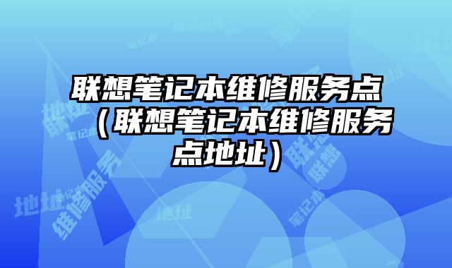 聯(lián)想筆記本維修服務(wù)點(diǎn)（聯(lián)想筆記本維修服務(wù)點(diǎn)地址）