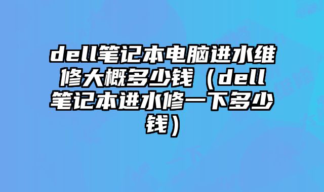 dell筆記本電腦進水維修大概多少錢（dell筆記本進水修一下多少錢）