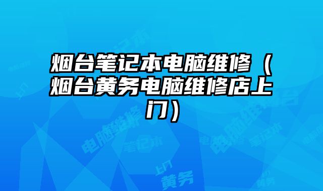 煙臺筆記本電腦維修（煙臺黃務電腦維修店上門）