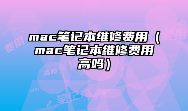 mac筆記本維修費用（mac筆記本維修費用高嗎）