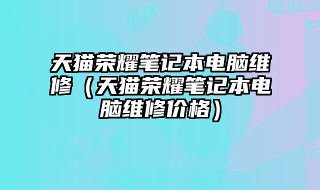 天貓榮耀筆記本電腦維修（天貓榮耀筆記本電腦維修價格）