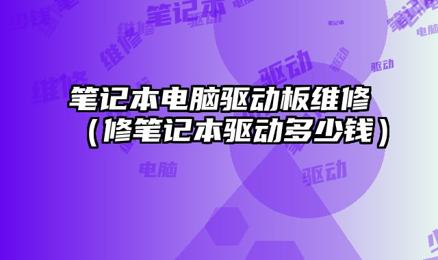 筆記本電腦驅動板維修（修筆記本驅動多少錢）