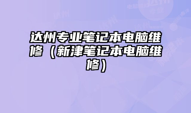 達州專業(yè)筆記本電腦維修（新津筆記本電腦維修）