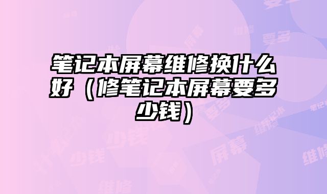 筆記本屏幕維修換什么好（修筆記本屏幕要多少錢）