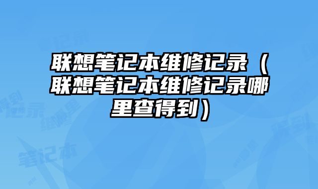 聯想筆記本維修記錄（聯想筆記本維修記錄哪里查得到）