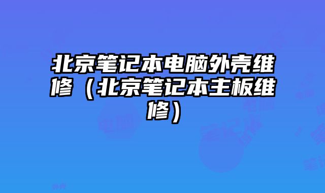 北京筆記本電腦外殼維修（北京筆記本主板維修）