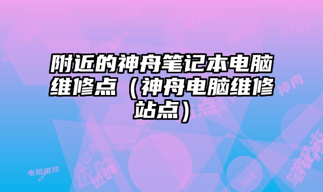 附近的神舟筆記本電腦維修點(diǎn)（神舟電腦維修站點(diǎn)）