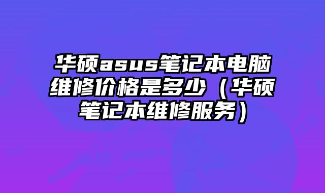 華碩asus筆記本電腦維修價格是多少（華碩筆記本維修服務）