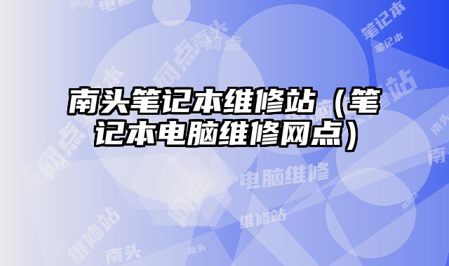 南頭筆記本維修站（筆記本電腦維修網點）