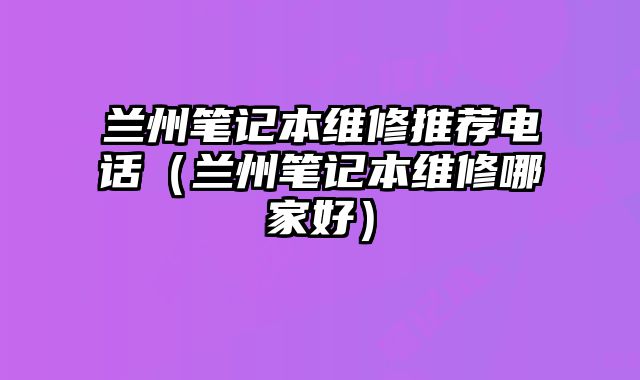 蘭州筆記本維修推薦電話（蘭州筆記本維修哪家好）