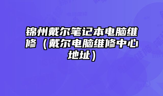 錦州戴爾筆記本電腦維修（戴爾電腦維修中心地址）
