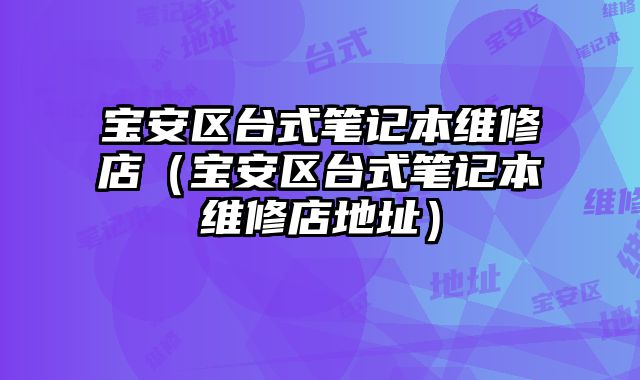 寶安區(qū)臺式筆記本維修店（寶安區(qū)臺式筆記本維修店地址）