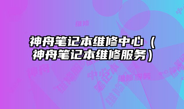 神舟筆記本維修中心（神舟筆記本維修服務）