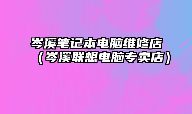 岑溪筆記本電腦維修店（岑溪聯(lián)想電腦專賣店）