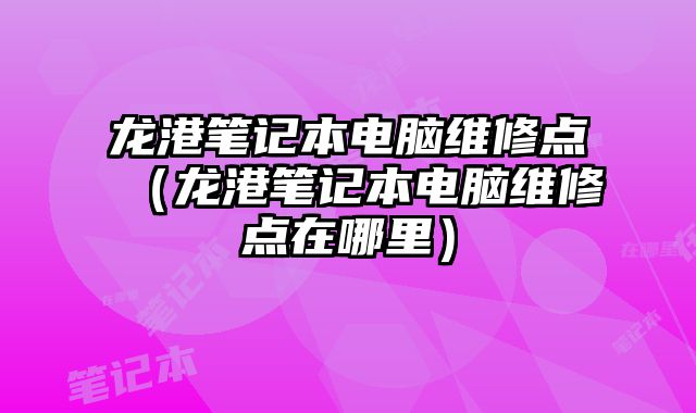 龍港筆記本電腦維修點（龍港筆記本電腦維修點在哪里）