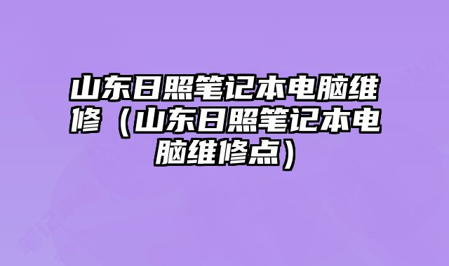 山東日照筆記本電腦維修（山東日照筆記本電腦維修點）