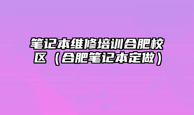 筆記本維修培訓合肥校區（合肥筆記本定做）