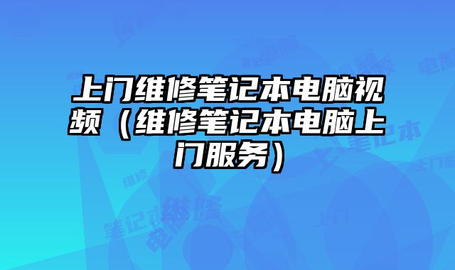 上門維修筆記本電腦視頻（維修筆記本電腦上門服務）