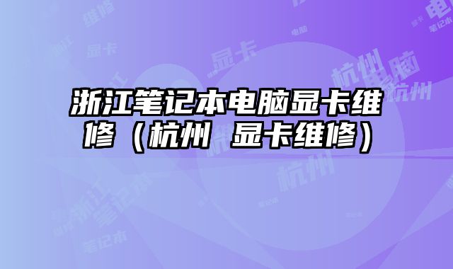 浙江筆記本電腦顯卡維修（杭州 顯卡維修）