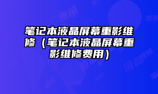 筆記本液晶屏幕重影維修（筆記本液晶屏幕重影維修費用）