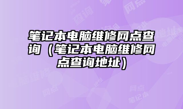 筆記本電腦維修網點查詢（筆記本電腦維修網點查詢地址）