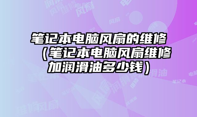 筆記本電腦風扇的維修（筆記本電腦風扇維修加潤滑油多少錢）