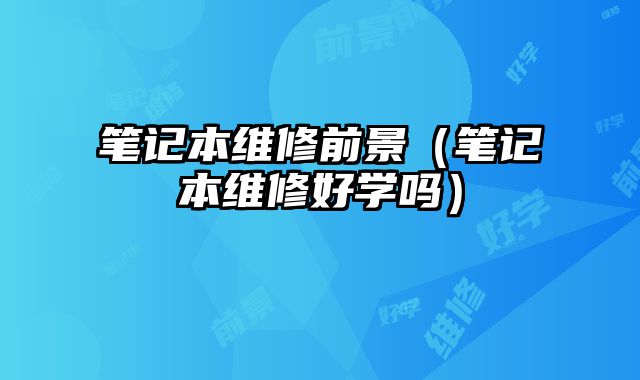 筆記本維修前景（筆記本維修好學嗎）