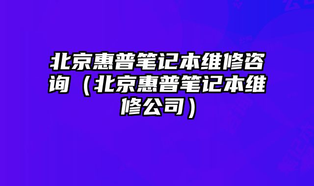 北京惠普筆記本維修咨詢（北京惠普筆記本維修公司）