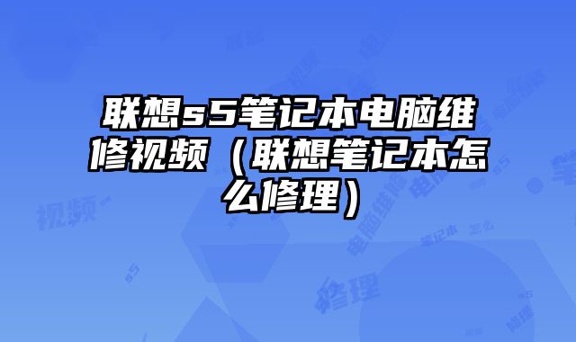 聯想s5筆記本電腦維修視頻（聯想筆記本怎么修理）