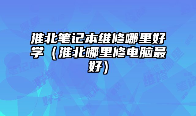 淮北筆記本維修哪里好學（淮北哪里修電腦最好）