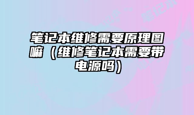 筆記本維修需要原理圖嘛（維修筆記本需要帶電源嗎）