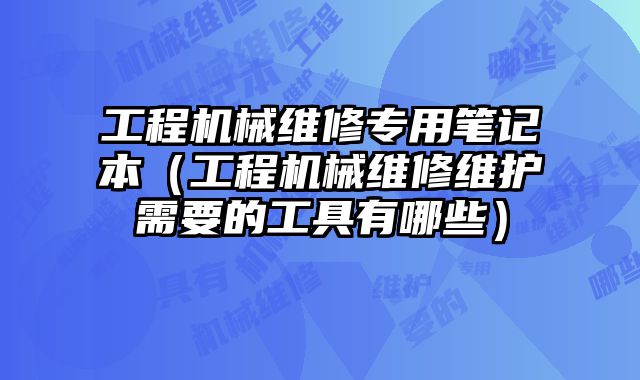 工程機(jī)械維修專(zhuān)用筆記本（工程機(jī)械維修維護(hù)需要的工具有哪些）