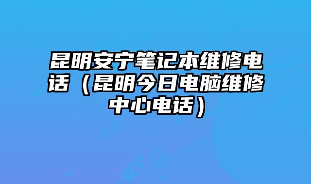 昆明安寧筆記本維修電話（昆明今日電腦維修中心電話）