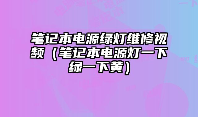 筆記本電源綠燈維修視頻（筆記本電源燈一下綠一下黃）