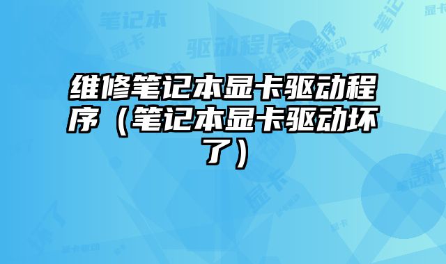 維修筆記本顯卡驅動程序（筆記本顯卡驅動壞了）