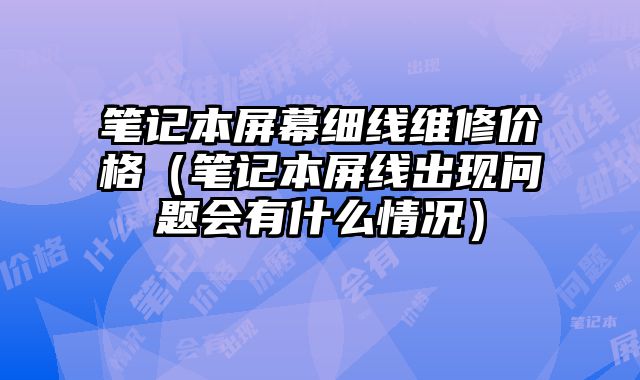 筆記本屏幕細線維修價格（筆記本屏線出現問題會有什么情況）