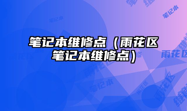 筆記本維修點(diǎn)（雨花區(qū)筆記本維修點(diǎn)）