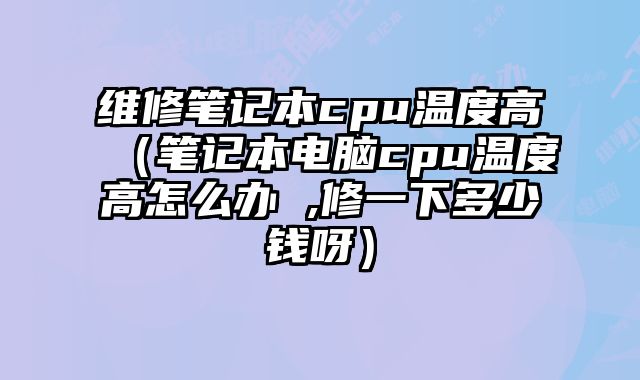 維修筆記本cpu溫度高（筆記本電腦cpu溫度高怎么辦 ,修一下多少錢呀）