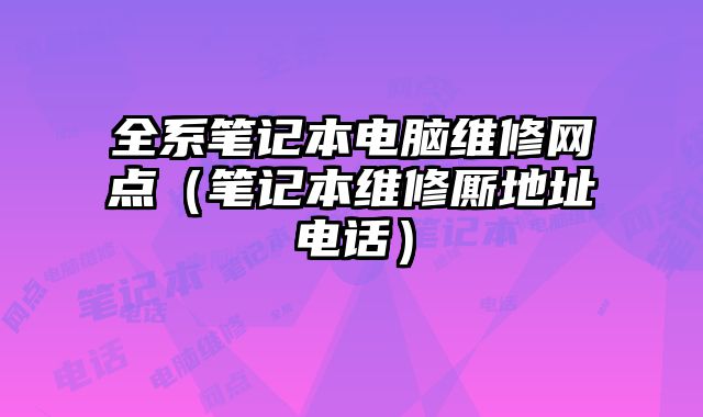 全系筆記本電腦維修網點（筆記本維修廝地址電話）