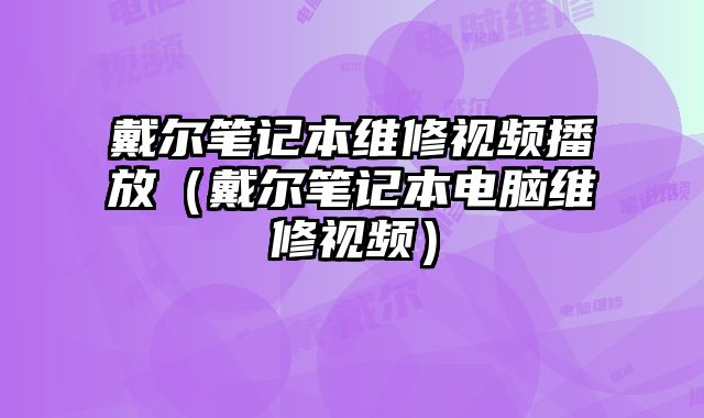 戴爾筆記本維修視頻播放（戴爾筆記本電腦維修視頻）