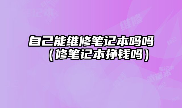 自己能維修筆記本嗎嗎（修筆記本掙錢嗎）