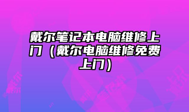戴爾筆記本電腦維修上門（戴爾電腦維修免費上門）