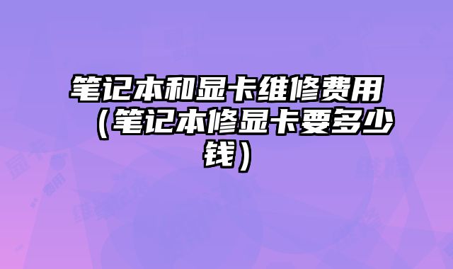筆記本和顯卡維修費(fèi)用（筆記本修顯卡要多少錢）